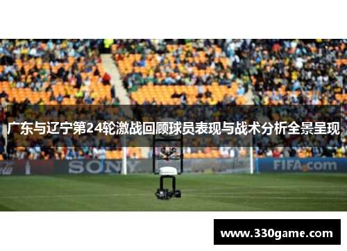 广东与辽宁第24轮激战回顾球员表现与战术分析全景呈现