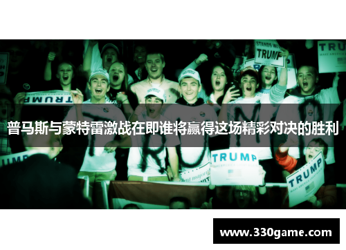普马斯与蒙特雷激战在即谁将赢得这场精彩对决的胜利