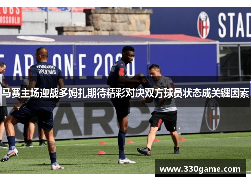 马赛主场迎战多姆扎期待精彩对决双方球员状态成关键因素