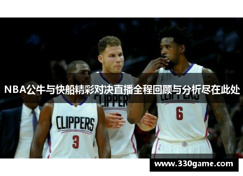 NBA公牛与快船精彩对决直播全程回顾与分析尽在此处