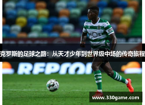 克罗斯的足球之路：从天才少年到世界级中场的传奇旅程